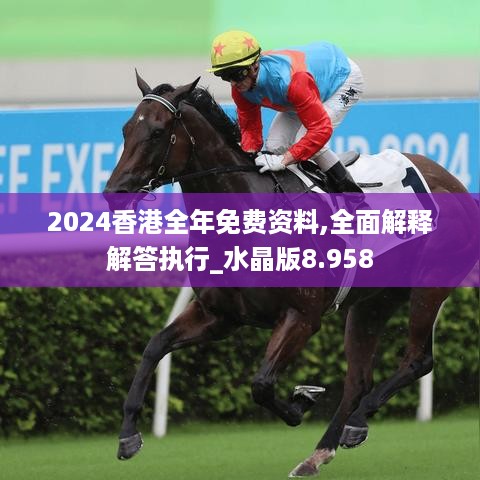 2024香港全年免费资料,全面解释解答执行_水晶版8.958