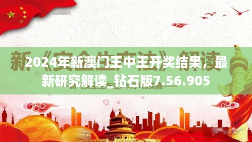 2024年新澳门王中王开奖结果，最新研究解读_钻石版7.56.905