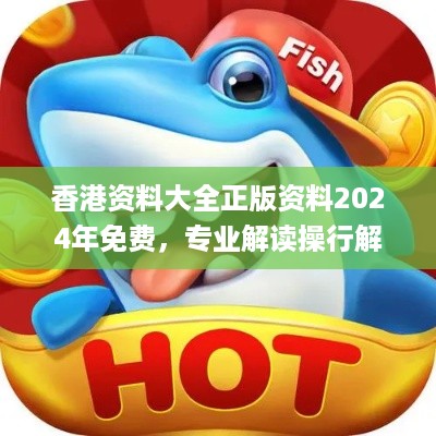 香港资料大全正版资料2024年免费，专业解读操行解决_数字处理版7.56.578