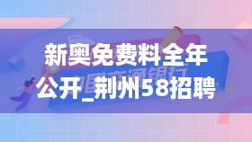 新奥免费料全年公开_荆州58招聘网最新招聘,前沿解读说明_轻量版3.10.77