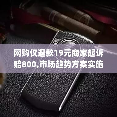 网购仅退款19元商家起诉赔800,市场趋势方案实施_轻量版7.49.51