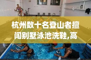 杭州数十名登山者擅闯别墅泳池洗鞋,高效性设计规划_动感版7.25.75
