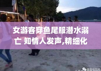 女游客穿鱼尾服潜水溺亡 知情人发声,精细化策略解析_冗余6.30.79