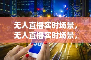 技术革新引领下的无人直播实时场景新业态