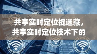 共享实时定位技术革新下的捉迷藏游戏体验，实时定位捉迷藏新玩法探索