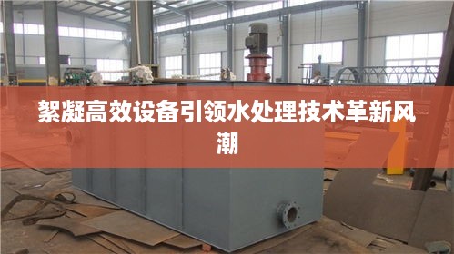 絮凝高效设备引领水处理技术革新风潮