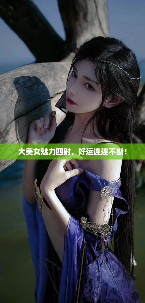 大美女魅力四射，好运连连不断！