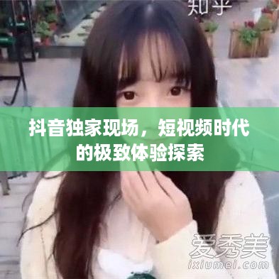 抖音独家现场，短视频时代的极致体验探索