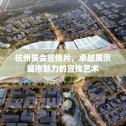 杭州展会宣传片，卓越展示城市魅力的宣传艺术