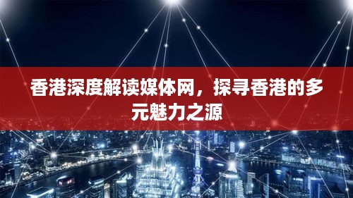 香港深度解读媒体网，探寻香港的多元魅力之源