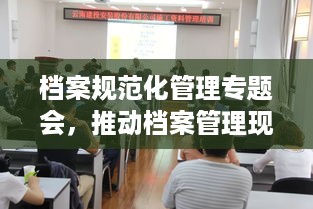 档案规范化管理专题会，推动档案管理现代化的关键步伐