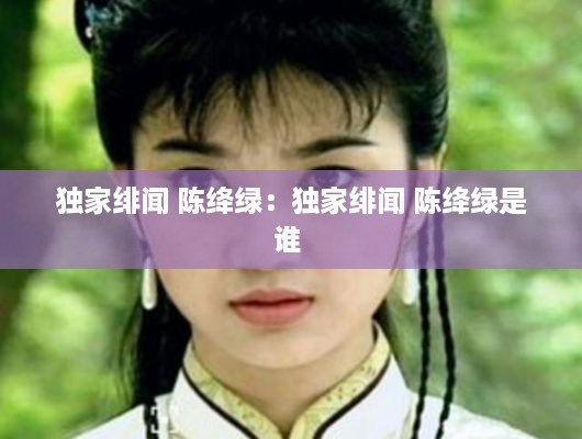 独家绯闻 陈绛绿：独家绯闻 陈绛绿是谁 