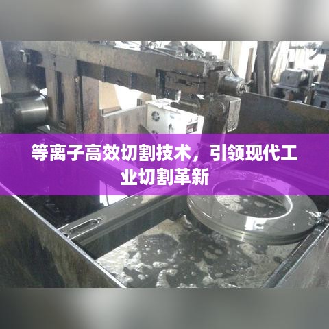 等离子高效切割技术，引领现代工业切割革新