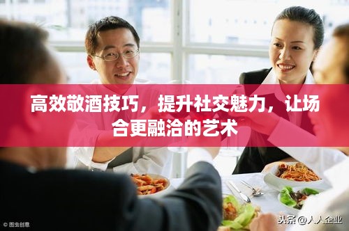 高效敬酒技巧，提升社交魅力，让场合更融洽的艺术