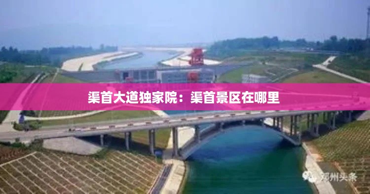 渠首大道独家院：渠首景区在哪里 