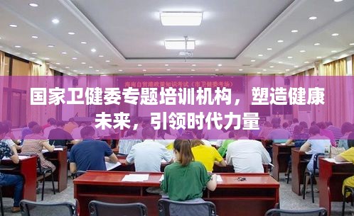 国家卫健委专题培训机构，塑造健康未来，引领时代力量