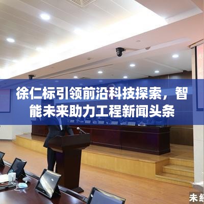 徐仁标引领前沿科技探索，智能未来助力工程新闻头条