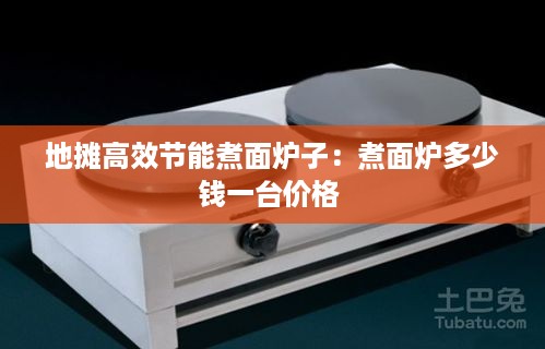 地摊高效节能煮面炉子：煮面炉多少钱一台价格 