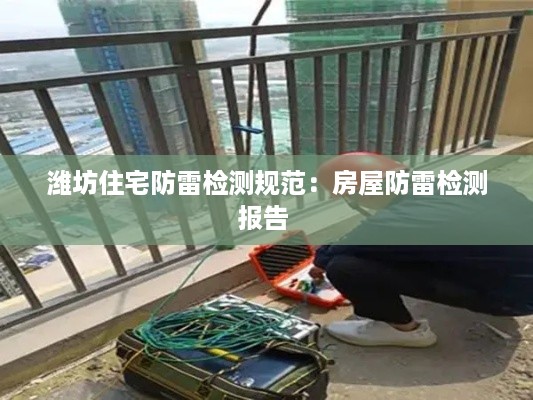 潍坊住宅防雷检测规范：房屋防雷检测报告 