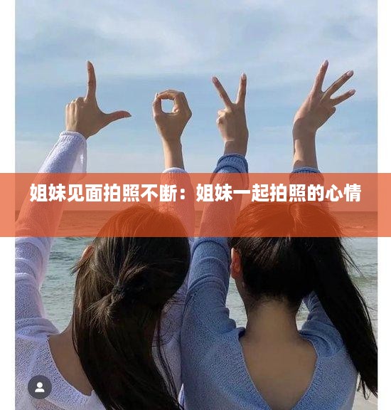 姐妹见面拍照不断：姐妹一起拍照的心情 
