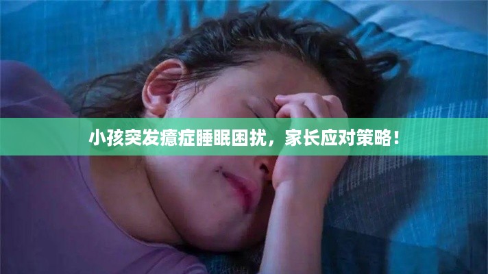 小孩突发癔症睡眠困扰，家长应对策略！