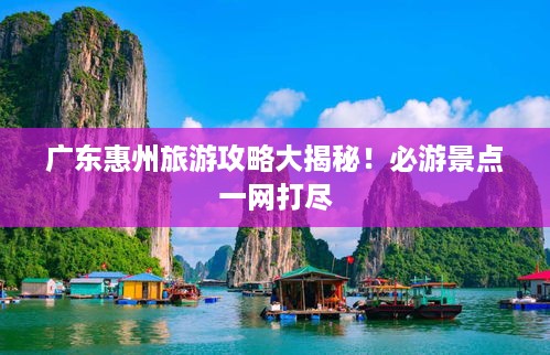 广东惠州旅游攻略大揭秘！必游景点一网打尽