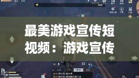 最美游戏宣传短视频：游戏宣传片视频 