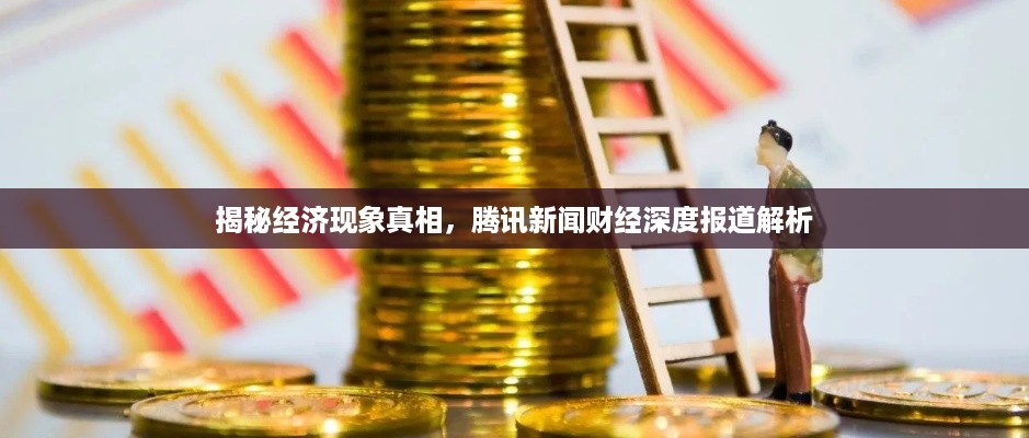 揭秘经济现象真相，腾讯新闻财经深度报道解析