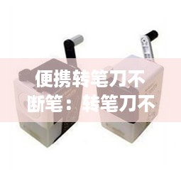 便携转笔刀不断笔：转笔刀不利了怎么办 