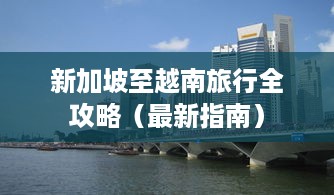 新加坡至越南旅行全攻略（最新指南）