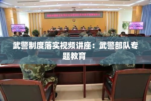 武警制度落实视频讲座：武警部队专题教育 