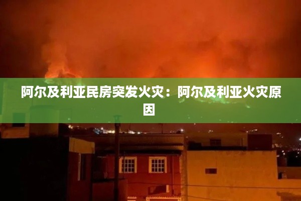 阿尔及利亚民房突发火灾：阿尔及利亚火灾原因 