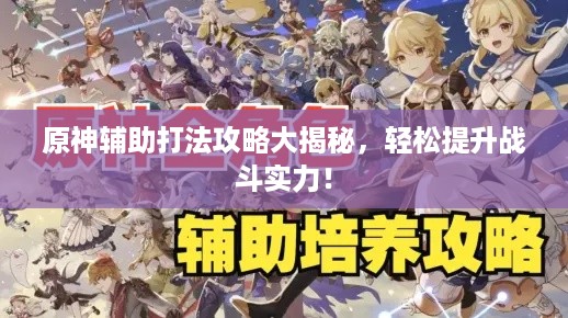 原神辅助打法攻略大揭秘，轻松提升战斗实力！