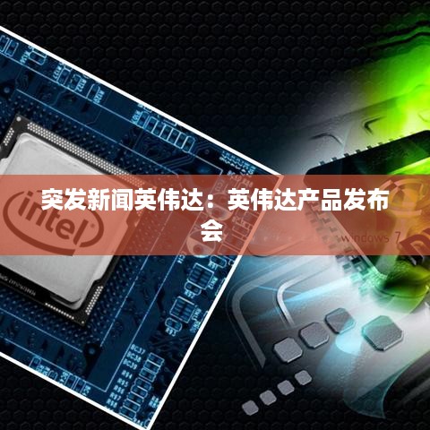 突发新闻英伟达：英伟达产品发布会 