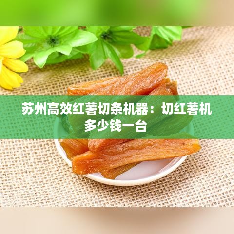 苏州高效红薯切条机器：切红薯机多少钱一台 
