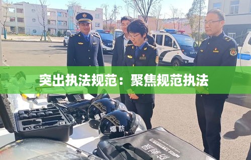 突出执法规范：聚焦规范执法 