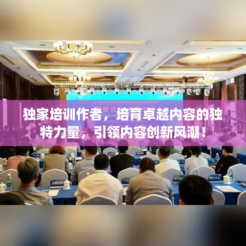 独家培训作者，培育卓越内容的独特力量，引领内容创新风潮！