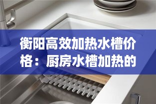 衡阳高效加热水槽价格：厨房水槽加热的机器是什么 