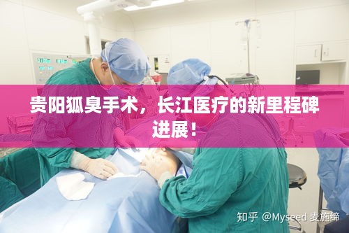 贵阳狐臭手术，长江医疗的新里程碑进展！