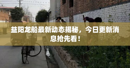 益阳龙船最新动态揭秘，今日更新消息抢先看！