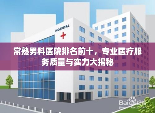 常熟男科医院排名前十，专业医疗服务质量与实力大揭秘