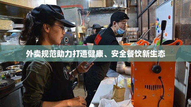 外卖规范助力打造健康、安全餐饮新生态