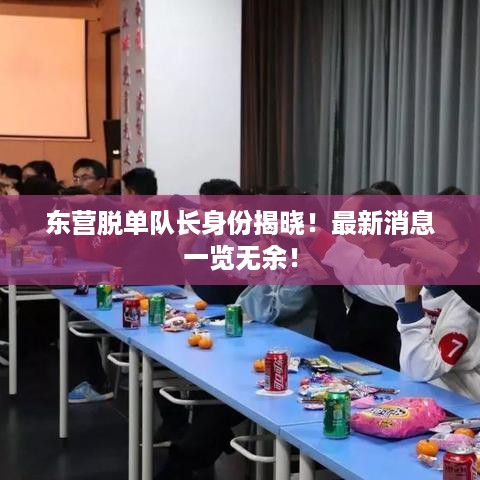 东营脱单队长身份揭晓！最新消息一览无余！