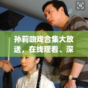 孙莉吻戏合集大放送，在线观看、深度解读与精彩赏析