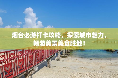 烟台必游打卡攻略，探索城市魅力，畅游美景美食胜地！