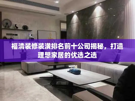福清装修装潢排名前十公司揭秘，打造理想家居的优选之选