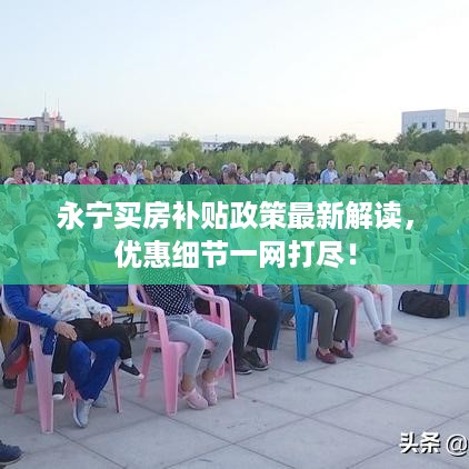 永宁买房补贴政策最新解读，优惠细节一网打尽！