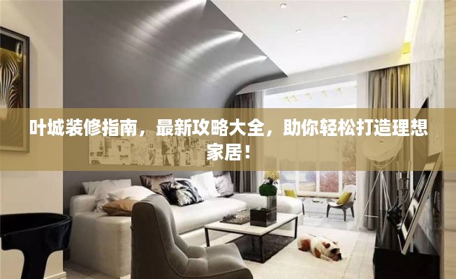 叶城装修指南，最新攻略大全，助你轻松打造理想家居！