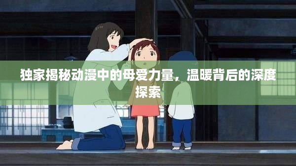 独家揭秘动漫中的母爱力量，温暖背后的深度探索