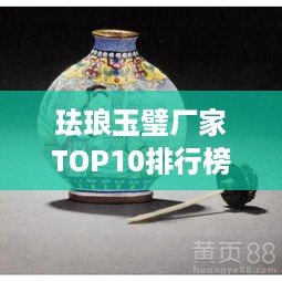 珐琅玉璧厂家TOP10排行榜，行业权威推荐！